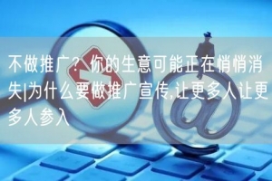 不做推广？你的生意可能正在悄悄消失|为什么要做推广宣传,让更多人让更多人参入