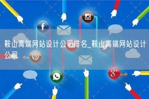 鞍山高端网站设计公司排名_鞍山高端网站设计公司
