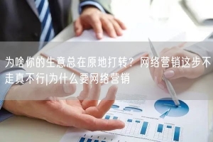 为啥你的生意总在原地打转？网络营销这步不走真不行|为什么要网络营销